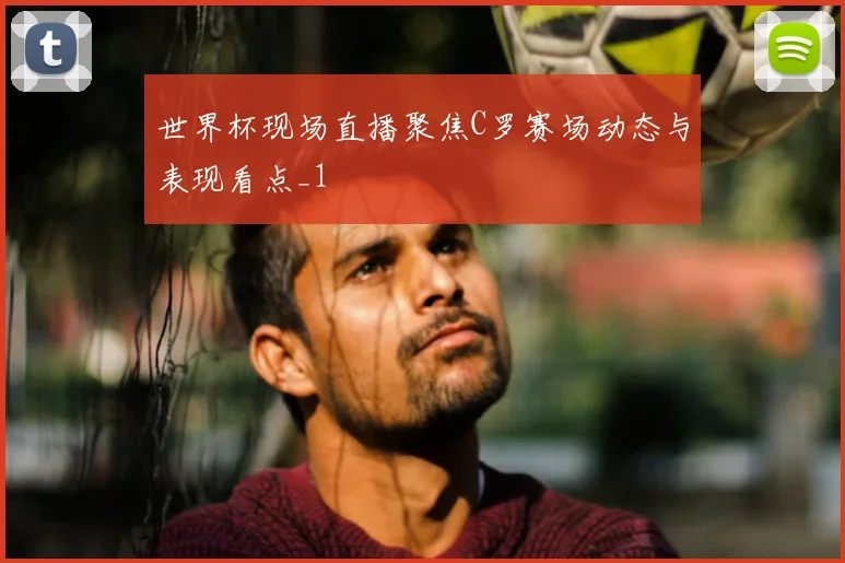世界杯现场直播聚焦C罗赛场动态与表现看点_1