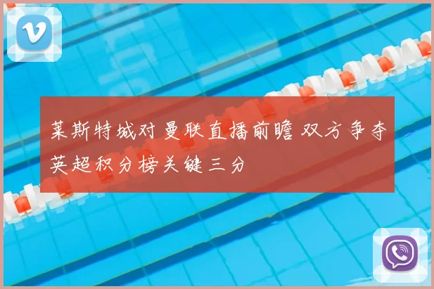 莱斯特城对曼联直播前瞻 双方争夺英超积分榜关键三分