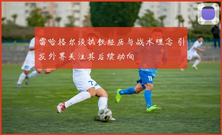 雷哈格尔谈执教经历与战术理念 引发外界关注其后续动向