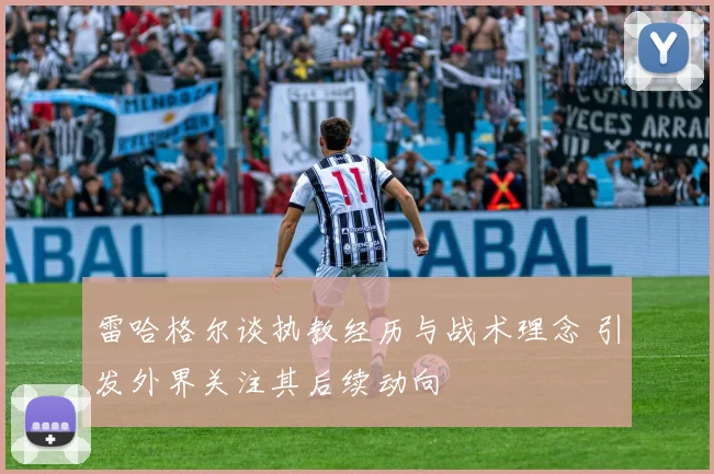 雷哈格尔谈执教经历与战术理念 引发外界关注其后续动向