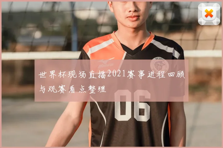 世界杯现场直播2021赛事进程回顾与观赛看点整理