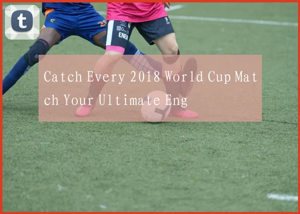 Catch Every 2018 World Cup Match Your Ultimate Eng