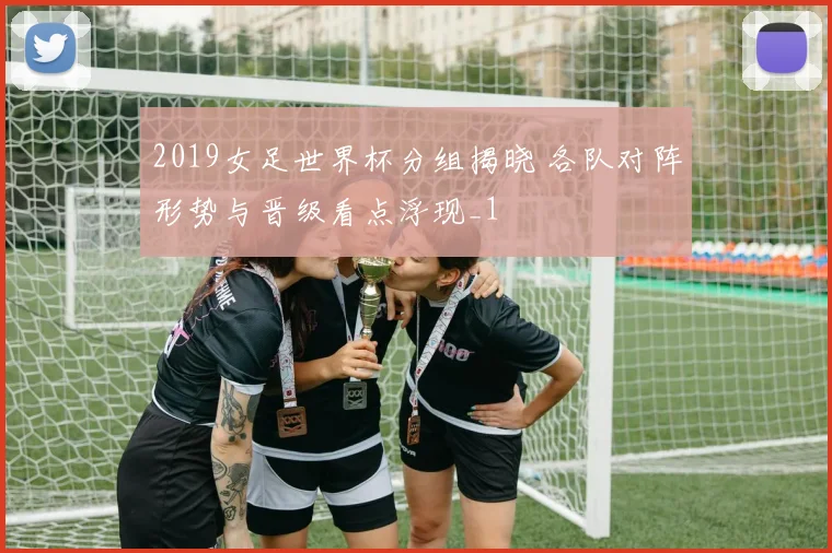 2019女足世界杯分组揭晓 各队对阵形势与晋级看点浮现_1