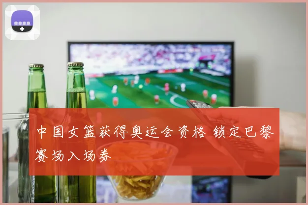 中国女篮获得奥运会资格 锁定巴黎赛场入场券