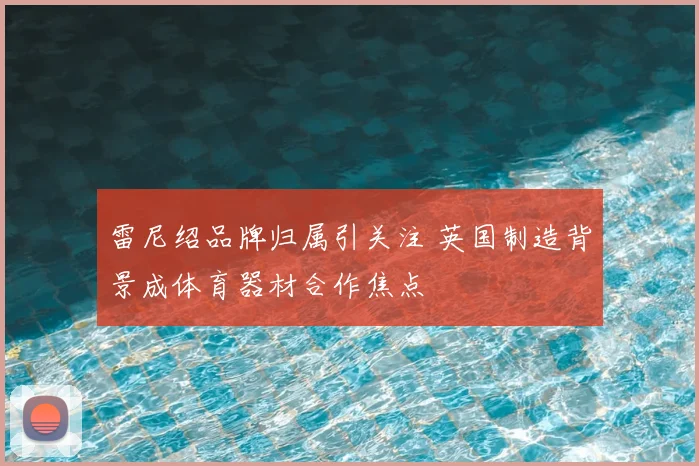 雷尼绍品牌归属引关注 英国制造背景成体育器材合作焦点