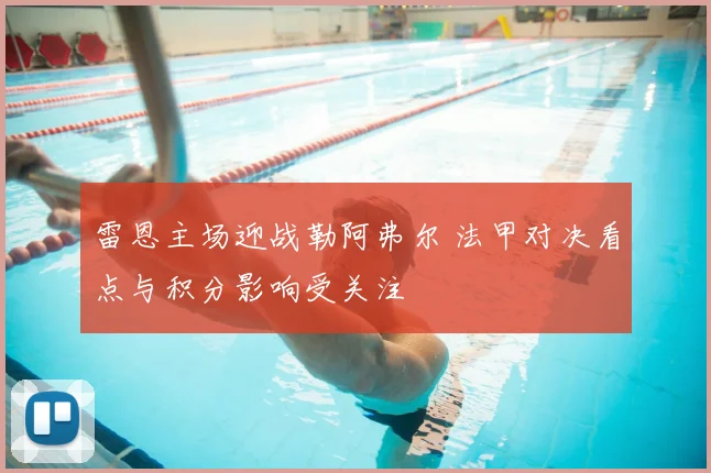 雷恩主场迎战勒阿弗尔 法甲对决看点与积分影响受关注