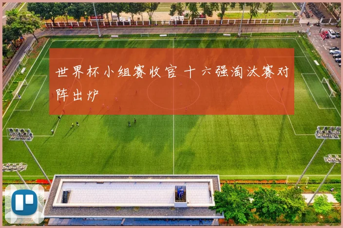 世界杯小组赛收官 十六强淘汰赛对阵出炉
