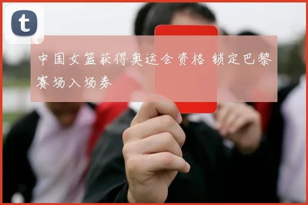 中国女篮获得奥运会资格 锁定巴黎赛场入场券