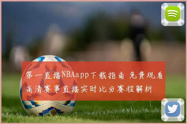 第一直播NBAapp下载指南 免费观看高清赛事直播实时比分赛程解析